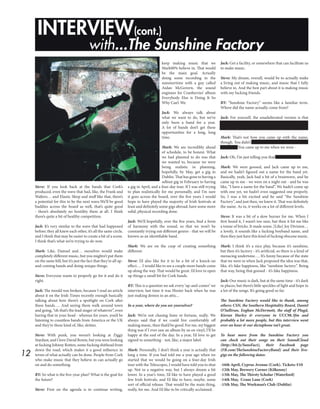 12
INTERVIEW(cont.)
with...The Sunshine Factory
Steve: If you look back at the bands that Cork’s
produced, even the wave that had, like, the Frank and
Walters… and Elastic Sleep and stuff like that, there’s
a potential for this to be the next wave.We’ll be good
buddies across the board as well, that’s quite good
- there’s absolutely no hostility there at all. I think
there’s quite a bit of healthy competition.
Jack: It’s very similar to the wave that had happened
before; they all knew each other, it’s all the same circle,
and I think that may be easier to create a bit of a scene.
I think that’s what we’re trying to do now.
Mark: Like, Damsel and… ourselves would make
completely different music, but you mightn’t put them
on the same bill, but it’s just the fact that they’re all up-
and-coming bands and doing unique things.
Steve: Everyone wants to properly go for it and do it
right.
Jack: The mould was broken, because I read an article
about it on the Irish Times recently enough basically
talking about how there’s a spotlight on Cork after
these bands…. And seeing them walk around town
and going, “oh that’s the lead singer of whatever”, even
having that in your head - whereas for years, you’d be
listening to countless bands from America or the UK
and they’re these kind of, like, deities.
Steve: With punk, you weren’t looking at Ziggy
Stardust, and I love David Bowie, but you were looking
at fucking Johnny Rotten, some fucking shithead from
down the road, which makes it a good influence in
terms of what actually can be done. People from Cork
who make music that they believe in can actually go
on and do something.
BY: So what is the five-year plan? What is the goal for
the future?
Steve: First on the agenda is to continue writing,
keep making music that we
Mark00% believe in. That would
be the main goal. Actually
doing some recording in the
summertime with a guy called
Aidan McGovern, the sound
engineer for Cranberries’ album
Everybody Else is Doing It So
Why Can’t We.
Jack: We always talk about
what we want to do, but we’ve
only been a band for a year.
A lot of bands don’t get these
opportunities for a long, long
time.
Mark: We are incredibly ahead
of schedule, to be honest. What
we had planned to do was that
we wanted to, because we were
being realistic in planning,
hopefully, by May, get a gig in
Dublin. That has gone to having a
sellout gig in February to having
a gig in April, and a four-day tour. If I was still trying
to plan realistically for me personally, and I’m sure
it goes across the board, over the five years I would
hope to have played the majority of Irish festivals at
least and definitely some gigs abroad; have some more
solid, physical recording done.
Jack: We’ll hopefully, over the five years, find a form
of harmony with the sound, so that we won’t be
constantly trying out different genres - that we will be
known as an identifiable band.
Mark: We are on the cusp of creating something
different.
Steve: I’d also like for it to be a bit of a knock-on
effect…. I would like to see a couple more bands come
up along the way. That would be great. I’d love to open
up things a small bit for Cork bands.
BY: This is a question we ask every ‘up-and-comer’ we
interview, last time it was Hozier back when he was
just making demos in an attic...
In a year, where do you see yourselves?
Jack: We’re not chasing fame or fortune, really. We
always said that if we could live comfortably off
making music, then that’d be good. For me, my biggest
thing was if I ever saw an album by us on vinyl, I’ll be
happy at the end of the day. In a year, I’d love to get
signed to something - not, like, a major label.
Mark: Personally, I don’t think a year is actually that
long a time. If you had told me a year ago when we
started that we would be going on a four-day Irish
tour with the Telescopes, I would have told you to shut
up. Not in a negative way, but I always dream a bit
lower. In a year’s time, I’d like to have played a good
few Irish festivals, and I’d like to have, maybe, some
sort of official release. That would be the main thing,
really, for me. And I’d like to be critically acclaimed.
Jack: Get a facility, or somewhere that can facilitate us
to make music.
Steve: My dream, overall, would be to actually make
a living out of making music, and music that I fully
believe in. And the best part about it is making music
with my fucking friends.
BY: “Sunshine Factory” seems like a familiar term.
Where did the name actually come from?
Jack: For yourself, the unadulterated version is that
there was a band in America called Sunshine Factory
that came across, and they had a really cool name.
Mark: That’s not how you came up with the name,
though. You didn’t see that name and be like “oh, we’ll
steal that”. You came up to me when we were -
Jack: Oh, I’m just telling you that there is a band.
Mark: We were goosed, and Jack came up to me,
and we hadn’t figured out a name for the band yet.
Basically, yeah, Jack had a bit of a brainwave, and he
came up to me - we were on a night out - and he was
like, “I have a name for the band”. We hadn’t come up
with one yet, we hadn’t even suggested one properly.
So, I was a bit excited and he said “the Sunshine
Factory”, and just then, we knew it. That was definitely
the name. As in, it works on a lot of different levels.
Steve: It was a bit of a slow burner for me. When I
first heard it, I wasn’t too sure, but then it hit me like
a tonne of bricks. It made sense. [Like] Joy Division…
a lovely, it sounds like a fucking boyband name, and
then they just have this kind of fucking obscene music.
Mark: I think it’s a nice play, because it’s sunshine,
but then it’s factory - it’s artificial, so there is a kind of
menacing undertone…. It’s funny because of the state
that we were in when Jack proposed the idea was that,
like, it’s fake happiness, like “sunshine factory”. Being
that way, being that goosed - it’s fake happiness.
Jack: Our music is dark, but at the same time - it’s dark
in places, but there’s little speckles of light and hope in
a lot of the songs. It’s going good so far.
The Sunshine Factory would like to thank, among
others: CSN, the Southern Hospitality Board, Daniel
O’Sullivan, Eoghan McDermott, the staff of Plugd,
Kieran Hurley & everyone in UCC98.3fm and
probably a lot more people, but this interview went
over an hour & our dictaphone isn’t great.
To hear more from the Sunshine Factory you
can check out their songs on their SoundCloud
(http://bit.ly/SunsFact), their Facebook page
(FB.com/TheSunshineFactoryBand) and their live-
gigs on the following dates:
-16th April, Cyprus Avenue (Cork). Tickets: €10
-12th May, Brewery Corner (Kilkenny)
-13th May, The Thirsty Scholar (Waterford)
-14th May, Crane Lane (Cork)
-15th May, The Workman’s Club (Dublin)
 