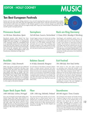 13
MUSICEDITOR - HOLLY COONEY
Ten Best European Festivals
Summer isn’t the same without hitting a festival or two, even if it’s pouring down and you wish you’d taken a proper
raincoat like your mam said, rather than that stupid gillet with no feckin’ sleeves. With the Irish festival circuit getting
a bit tired (do I really need to see Kodaline or The Academic again?) it can be a welcome change to go off the beaten
track, and look for a campsite where the sun might actually shine. Forget your Tomorrowland or Benicassim; this is the
traveller’s guide to European festivals.
Barcelona’s premier indie festival has been
delighting students for the last 15 years. An indie
kingpin who pays homage to its underground
roots, Primavera Sound has consolidated itself
as an unmissable musical event. In the past, big
names like the Pixies, Queens of the Stone Age,
Lou Reed and the Cure have drawn festival goers
from across the continent, and it seems this
year is no different with headliners Suede, LCD
Soundsystem, Radiohead and Sigur Ross.
Europe’s biggest touring rock festival and travelling
nomad, Sonisphere returns to Switzerland this year
with some of the biggest names in metal, giving fans
the chance to see Iron Maiden, Rammstein, Slayer
and Gojira all in one place. After travelling across
the globe, Sonisphere is once again headed for idyllic
Switzerland, which makes for a perfect excuse to stop
off in the land of Lindt chocolate and Heidi books.
Head-bangers and metalheads needn’t worry; we
haven’t forgotten you! Never mind heading to the UK
for Download, make the most of your summer and
it make it your business to make Rock am Ring in
Germany. The Germans are renowned for their love
of all things metal and this weekend proves just how
good they are. This year’s lineup is pretty incredible,
with huge names such as Black Sabbath, Bullet For My
Valentine, Deftones, KORN and the RHCP, alongside
mainstream-friendly performances from Rudimental
and Major Lazer.
With a line-up that would excite any millennial
hipster, Roskilde in Denmark is the place to go
for both ironic big names and indie favourites
with enough obscurity to maintain everyone’s
inter-railing travel blog on tumblr. This year,
RoskildeplaceshosttotheRedHotChiliPeppers,
New Order, Tame Impala, Foals, Wiz Khalifa,
Pj Harvey and even Tenacious D! A European
mainstaythat’sbeenaroundsince1971,Roskilde’s
left field attitude and wild campsite parties make
it a firm staple on the festival calendar.
Set on the shores of Lake Balaton in Hungary, Balaton
Sound is Europe’s premier electronic and dance
festival, next only to Tomorrowland and Ultra Europe.
Perfect for the fun lovers and party animals Balaton
Sound is set on the shores of Lake Balaton and makes
for the perfect beach festival, with sun, sand and EDM
creating the perfect soundtrack to your holiday. This
year’s bill is full of dance and hip hop from the likes
of Macklemore & Ryan Lewis, Tyler the Creator and
Robin Schulz.
EXIT festival in Novi Sad, Serbia certainly has
an interesting venue, being held annually in the
Petrovaradinfortress.Anawardwinnerwithaccolades
such as “Best Major European festival” EXIT is a
platform for all, from the typical campsite hack to the
beach babe, as it also hosts the Sea Dance festival on
July 14th-16th on Jaz beach in Budva, Montenegro.
Past headliners include Snoop Dogg, Faith No More,
Wu Tang Clann, Duran Duran and Jamiroquai so
no matter how diverse your musical tastes are there’s
something for everyone. This year’s highlights are
Ellie Goulding, Bastille and Nicky Romero.
Set in one of Europe’s most breath-taking cities,
Lisbon’s Super Bock Super Rock festival is a
strange mix of hard rock and electronica so the
babe from the hostel with the superdry shorts
and Nike roshes will still be up for it, even
though they have no idea you’re going for Eddie
Vedder, not Jess Glynne. Headlining this year are
Disclosure, Bloc Party, Jamie XX and Kendrick
Lamar.
This supercool festivals gets thumbs up for location,
setting up shop in a disused power station in an
industrial part of Helsinki and luckily for us, the
location isn’t even the best part! With one of the most
achingly cool line ups on offer, festival goers get to
brag about seeing Iggy Pop, The Kills, Daughter and
Sia all on the same bill.
One of Europe’s most intimate and friendly festivals,
Soundwave brings an eclectic mix of music as well
as live art and film to the beautiful shores of the
Dalmatian coast. Spread out over five days and
three stages- including a ship, it’s certainly a week
to remember. The highlight of Soundwave is most
definitely the donkey racing championships which is
held over the same weekend and have been happening
in Tisno since 1963. If donkeys aren’t your thing then
acts such as Craig Charles and Fatima might change
your mind.
Primavera Sound
1st-5th June. Barcelona, Spain
Roskilde
25th June- 2 July. Denmark
Super Bock Super Rock
14th-16th July. Lisbon, Portugal
Sonisphere
3rd-4th June. Luzern, Switzerland
Balaton Sound
6-10 July. Zamardi, Hungary
Flow
12th- 14th Aug. Helsinki, Finland
Rock am Ring Germany
3-5 June 2016. Mendig & Nürnberg
Exit Festival
7th-10th July. Novi Sad, Serbia
Soundwave
4th-8th August. Tisno, Croatia
 