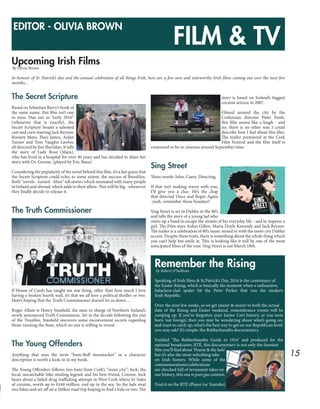 15
FILM & TV
Upcoming Irish Films
By Olivia Brown
In honour of St. Patrick’s day and the annual celebration of all things Irish, here are a few new and noteworthy Irish films coming out over the next few
months...
The Secret Scripture
Based on Sebastian Barry’s book of
the same name, this film isn’t one
to miss. Due out in “early 2016”
(whenever that is exactly), the
Secret Scripture boasts a talented
cast and crew starring Jack Reynor,
Rooney Mara, Theo James, Aidan
Turner and Tom Vaughn Lawlor,
all directed by Jim Sheridan. It tells
the story of Lady Rose (Mara),
who has lived in a hospital for over 40 years and has decided to share her
story with Dr. Greene, (played by Eric Bana).
Considering the popularity of the novel behind this film, it’s a fair guess that
the Secret Scripture could echo, to some extent, the success of Brooklyn.
Both “novels - turned - films” tell stories which resonated with many people
in Ireland and abroad, which adds to their allure. This will be big - whenever
they finally decide to release it.
The Truth Commissioner
If House of Cards has taught me one thing, other than how much I love
having a broken fourth wall, it’s that we all love a political thriller or two.
Here’s hoping that the Truth Commissioner doesn’t let us down….
Roger Allam is Henry Stanfield, the man in charge of Northern Ireland’s
newly announced Truth Commission. Set in the decade following the end
of the Troubles, Stanfield uncovers some inconvenient secrets regarding
those running the State, which no one is willing to reveal.
The Young Offenders
Anything that uses the term “bum-fluff moustaches” in a character
description is worth a look-in in my book.
The Young Offenders follows two baiis from Cork’s “inner city”: Jock, the
local, uncatchable bike-stealing legend; and his best friend, Connor. Jock
hears about a failed drug trafficking attempt in West Cork where 61 bales
of cocaine, worth up to €440 million, end up in the sea. So the lads steal
two bikes and set off on a 160km road trip hoping to find a bale or two. The
story is based on Ireland’s biggest
cocaine seizure in 2007.
Filmed around the city by the
Corkonian director Peter Foott,
this film seems like a laugh - and
no, there is no other way I could
describe how I feel about this film.
The trailer premiered at the Cork
Film Festival and the film itself is
rumoured to be in cinemas around September time.
Sing Street
Three words: John. Carey. Directing.
If that isn’t making waves with you,
I’ll give you a clue. He’s the chap
that directed Once and Begin Again
-yeah, remember those beauties?
Sing Street is set in Dublin in the 80’s
and tells the story of a young lad who
starts up a band to escape the strains of his everyday life - and to impress a
girl. The Film stars Aidan Gillen, Maria Doyle Kennedy and Jack Reynor.
The trailer is a celebration of 80’s music mixed in with the inner city Dublin
accent. Despite these traits, there is something about the whole thing which
you can’t help but smile at. This is looking like it will be one of the most
anticipated films of the year. Sing Street is out March 18th.
Remember the Risingby Robert O’Sullivan
Speaking of Irish films & St.Patrick’s Day, 2016 is the centennary of
the Easter Rising, which is basically the moment when a radioactive,
balaclava-clad spider bit the Peter Parker that was the modern
Irish Republic.
Over the next few weeks, as we get nearer & nearer to both the actual
date of the Rising and Easter weekend, remembrance events will be
ramping up. If you’ve forgotten your Junior Cert history, or you were
born ‘out foreign’, then you may be wondering about what’s going on,
and want to catch up; what’s the best way to get on our Republican level,
you may ask? It’s simple: the Rubberbandits documentary.
Entitled ‘The Rubberbandits Guide to 1916’ and produced for the
national broadcaster, RTÉ, this documentary is not only the funniest
film you’ll find about ‘Pearse & the lads’
but it’s also the most refreshing take
on Irish history. While some of the
commemorations/celebrations
are chocked full of revisionist takes on
our history, this one is pure gas cuntism.
Find it on the RTÉ iPlayer (or Youtube)
EDITOR - OLIVIA BROWN
 
