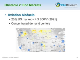Obstacle 2: End Markets


    • Aviation biofuels
            20% US market = 4.3 BGPY (2021)
            Concentrated demand centers




Copyright © 2012 Pike Research                 20
 