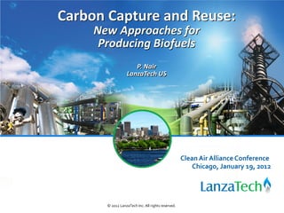 Carbon Capture and Reuse:
     New Approaches for
      Producing Biofuels
                     P. Nair
                  LanzaTech US




                                                    Clean Air Alliance Conference
                                                        Chicago, January 19, 2012




       © 2012 LanzaTech Inc. All rights reserved.
 