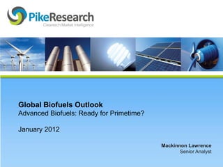Global Biofuels Outlook
Advanced Biofuels: Ready for Primetime?

January 2012

                                          Mackinnon Lawrence
                                                 Senior Analyst
 