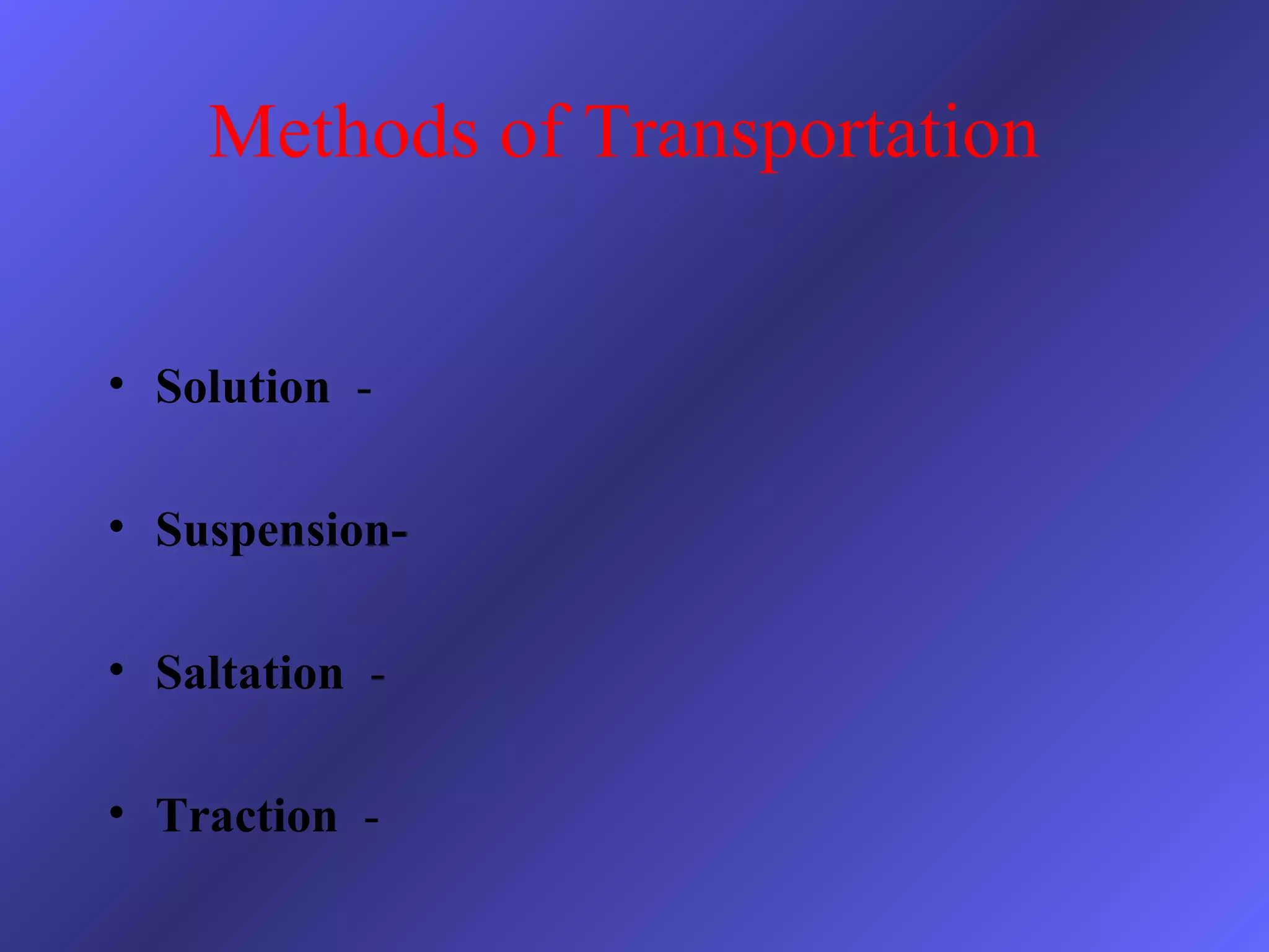 Methods of Transportation
• Solution -
• Suspension-
• Saltation -
• Traction -
 