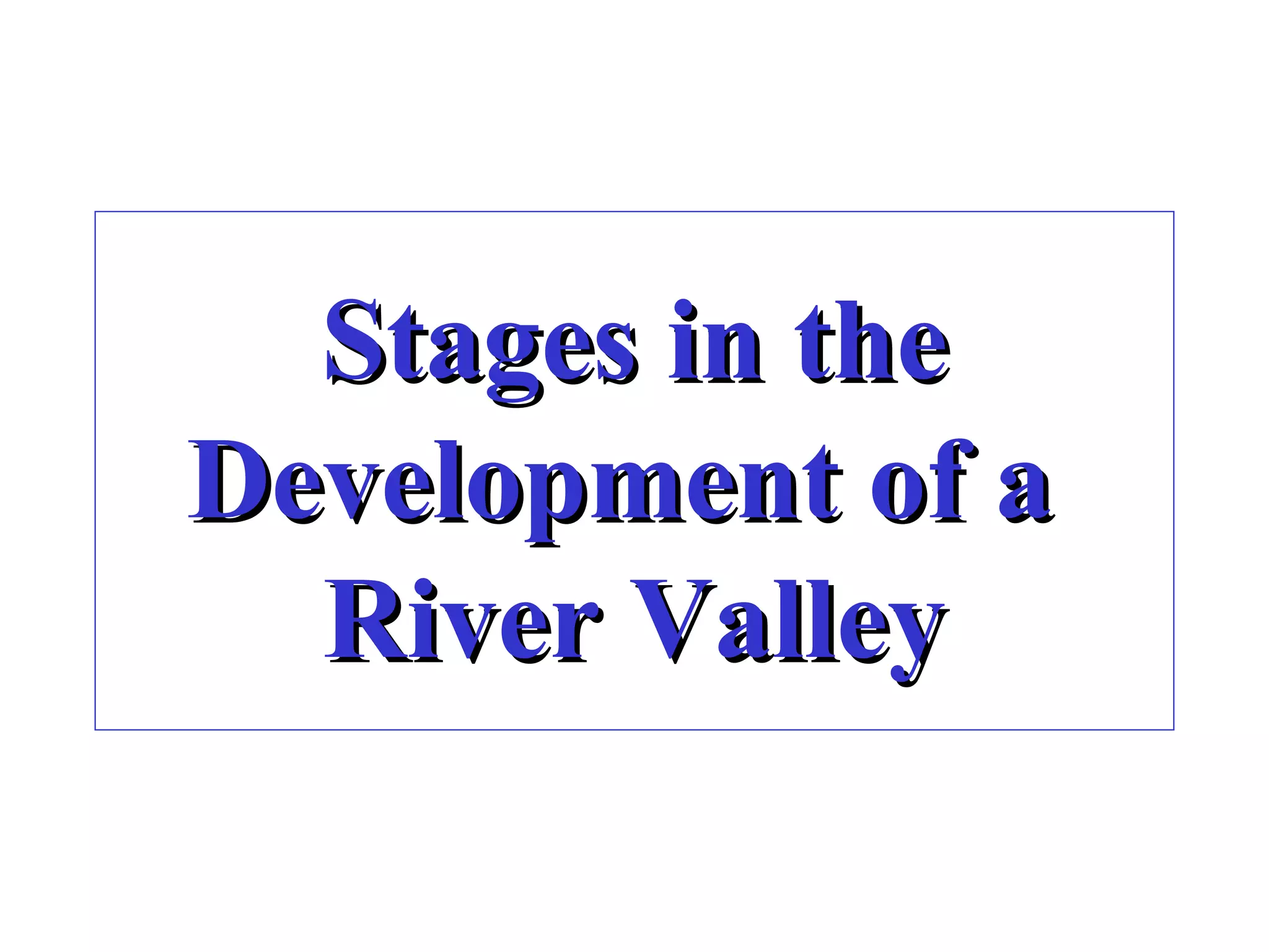 Stages in theStages in the
Development of aDevelopment of a
River ValleyRiver Valley
 
