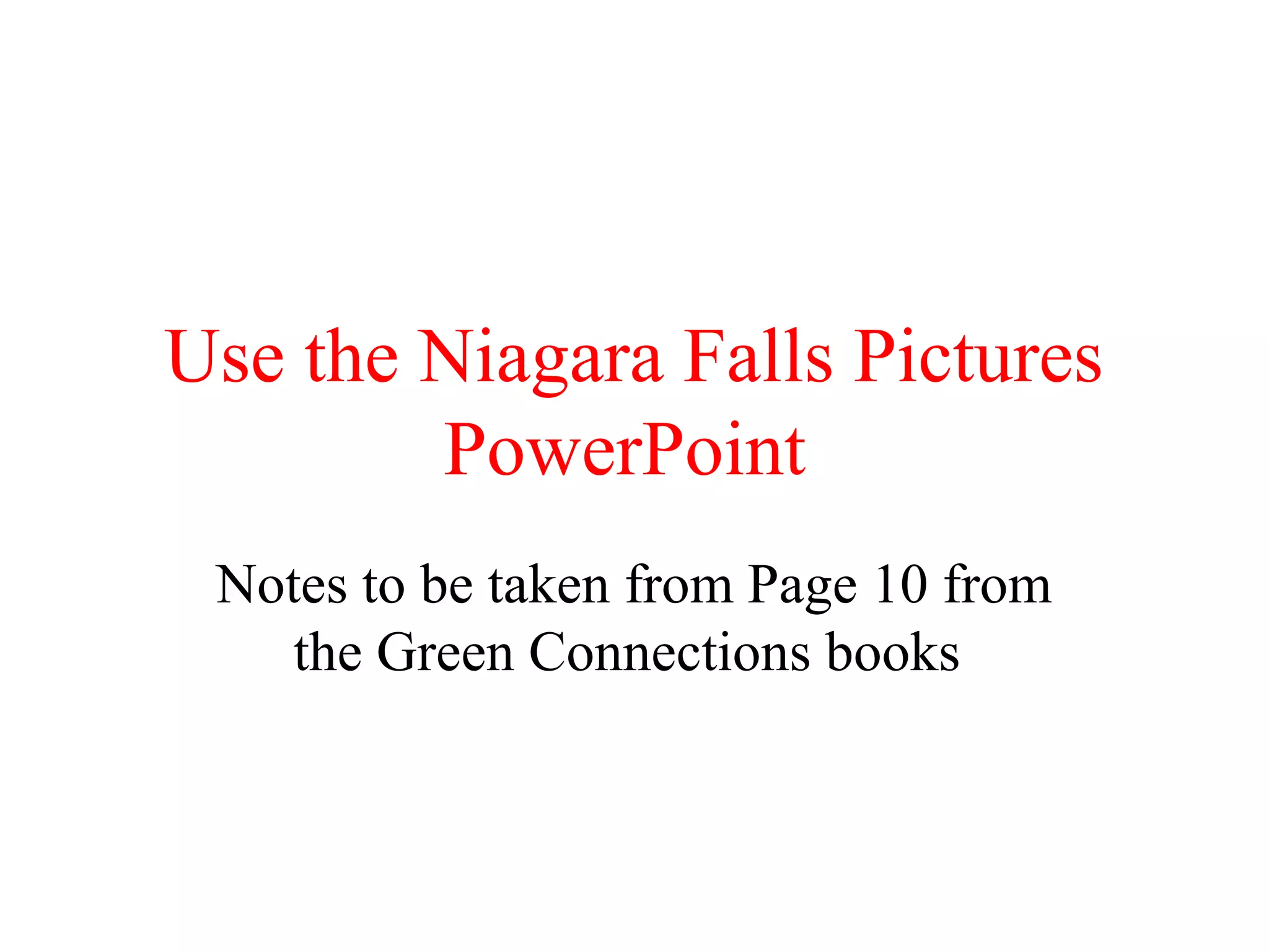 Use the Niagara Falls Pictures
PowerPoint
Notes to be taken from Page 10 from
the Green Connections books
 