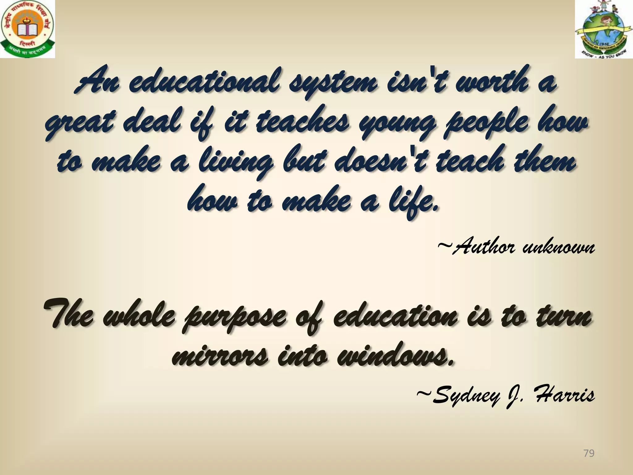 An educational system isn't worth a
great deal if it teaches young people how
 to make a living but doesn't teach them
           how to make a life.
                             ~Author unknown

The whole purpose of education is to turn
         mirrors into windows.
                           ~Sydney J. Harris

                                          79
 
