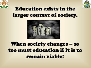 Education exists in the
 larger context of society.




 When society changes – so
too must education if it is to
      remain viable!
 