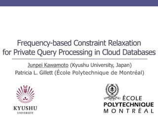 Frequency-based Constraint Relaxation
for Private Query Processing in Cloud Databases
Junpei Kawamoto (Kyushu University, Japan)
Patricia L. Gillett (École Polytechnique de Montréal)
 