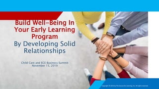 Build Well-Being In
Your Early Learning
Program
By Developing Solid
Relationships
Child Care and ECE Business Summit
November 15, 2019
Copyright © 2019 by The Source for Learning, Inc. All rights reserved.
 