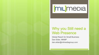 Why you Still need a
Web Presence
Global Reach for Small Business
Dan Elder, MKMP
dan.elder@milmediagroup.com
 