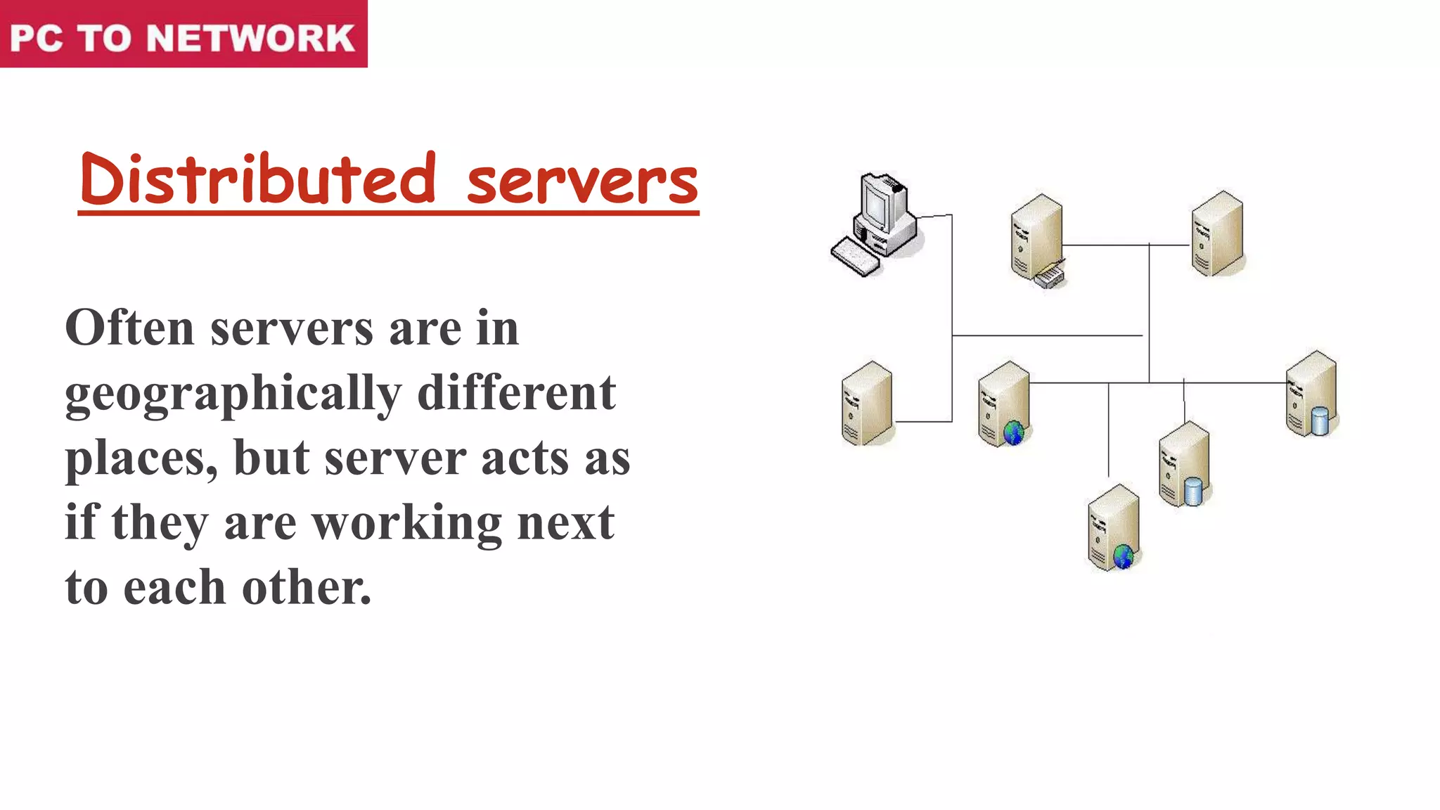 Distributed servers
Often servers are in
geographically different
places, but server acts as
if they are working next
to each other.
 