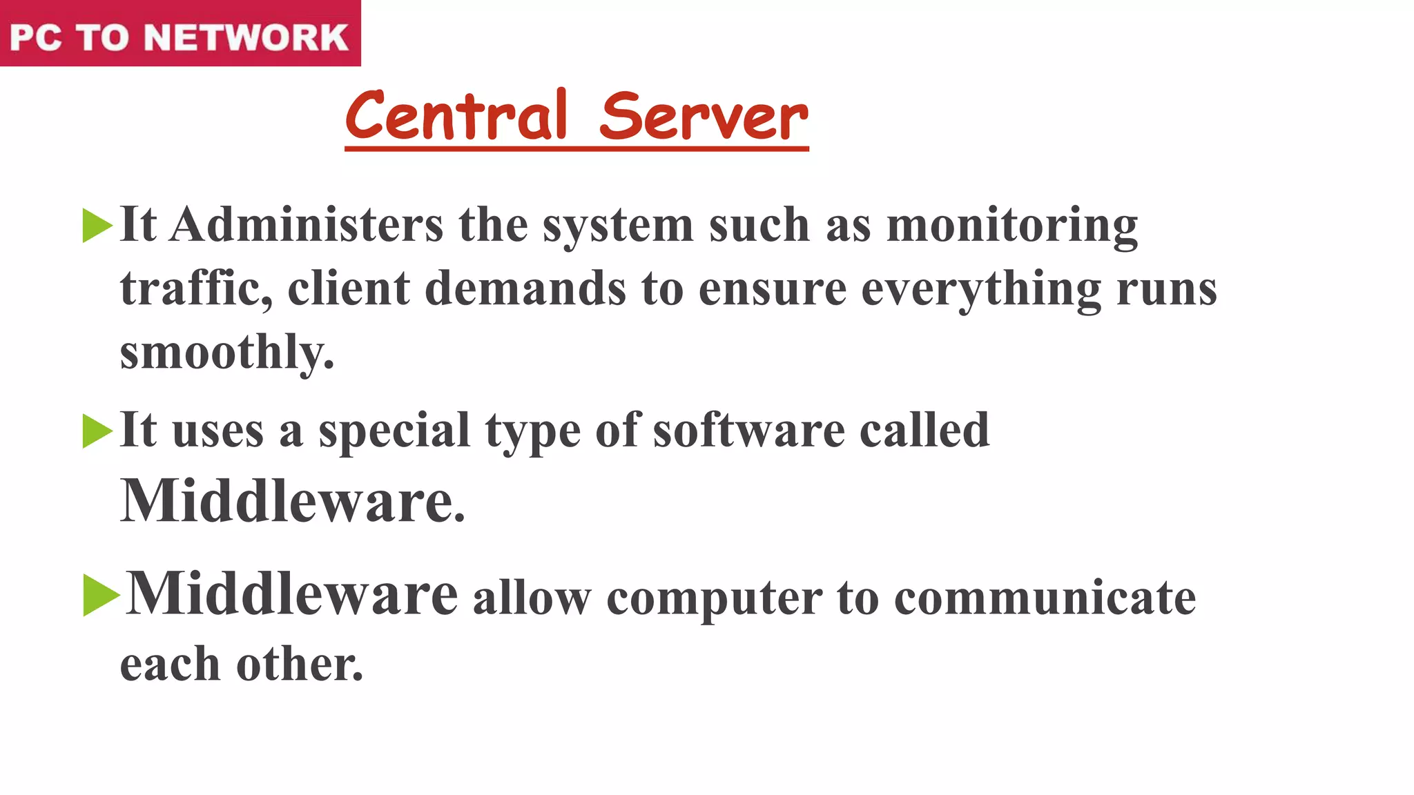 Central Server
It Administers the system such as monitoring
traffic, client demands to ensure everything runs
smoothly.
It uses a special type of software called
Middleware.
Middleware allow computer to communicate
each other.
 