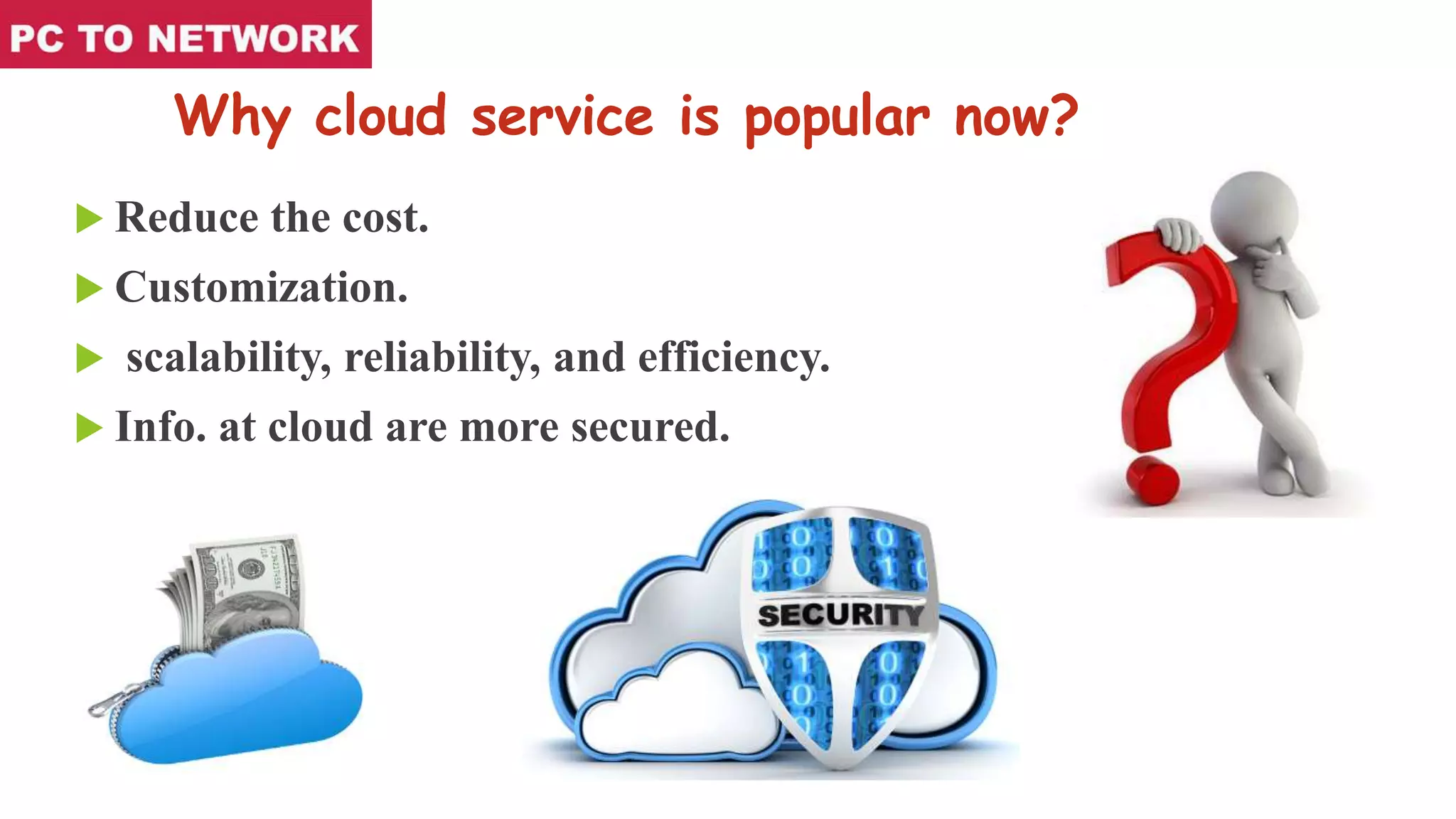 Why cloud service is popular now?
 Reduce the cost.
 Customization.
 scalability, reliability, and efficiency.
 Info. at cloud are more secured.
 