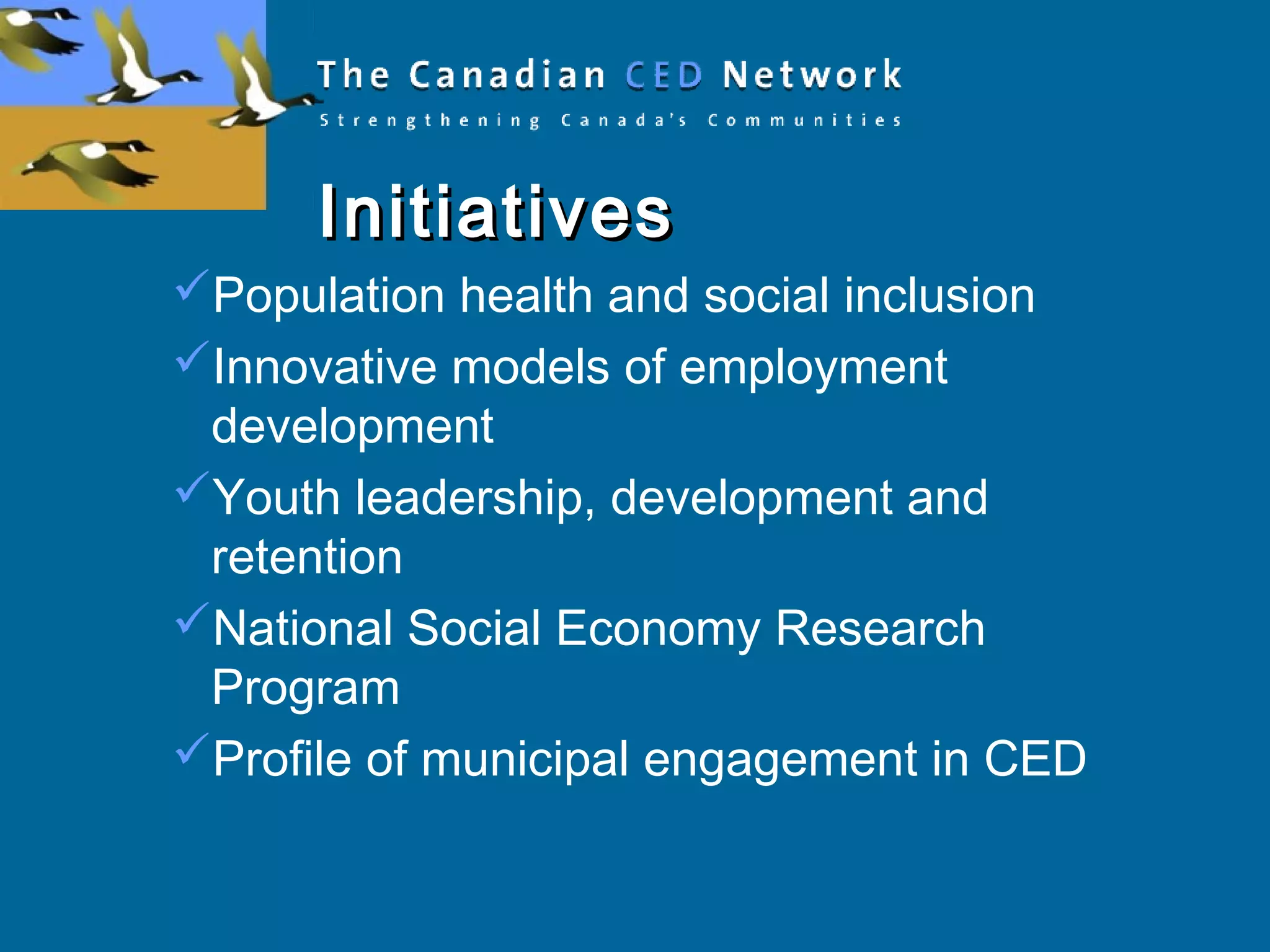 InitiativesInitiatives
Population health and social inclusion
Innovative models of employment
development
Youth leadership, development and
retention
National Social Economy Research
Program
Profile of municipal engagement in CED
 