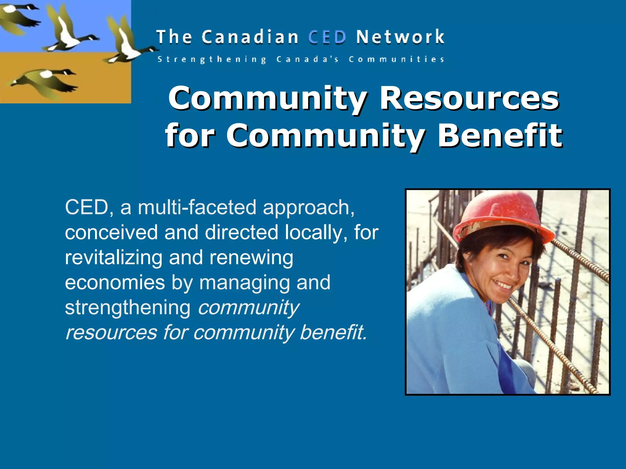 CED, a multi-faceted approach,
conceived and directed locally, for
revitalizing and renewing
economies by managing and
strengthening community
resources for community benefit.
Community ResourcesCommunity Resources
for Community Benefitfor Community Benefit
 
