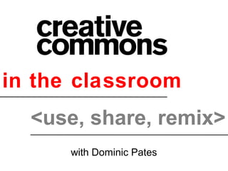 in the classroom
<use, share, remix>
with Dominic Pates
 