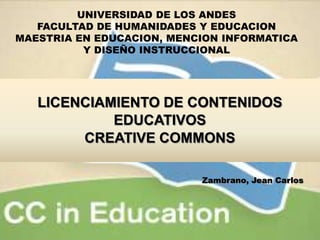 UNIVERSIDAD DE LOS ANDES  FACULTAD DE HUMANIDADES Y EDUCACION MAESTRIA EN EDUCACION, MENCION INFORMATICA Y DISEÑO INSTRUCCIONAL LICENCIAMIENTO DE CONTENIDOSEDUCATIVOS CREATIVE COMMONS Zambrano, Jean Carlos 