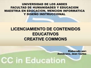 UNIVERSIDAD DE LOS ANDES  FACULTAD DE HUMANIDADES Y EDUCACION MAESTRIA EN EDUCACION, MENCION INFORMATICA Y DISEÑO INSTRUCCIONAL LICENCIAMIENTO DE CONTENIDOSEDUCATIVOS CREATIVE COMMONS Elaborado por: Zambrano, Jean Carlos 
