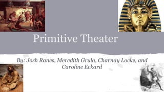 Primitive Theater
By: Josh Ranes, Meredith Grula, Charnay Locke, and
Caroline Eckard
 