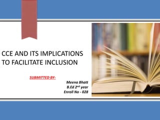 CCE AND ITS IMPLICATIONS
TO FACILITATE INCLUSION
SUBMITTED BY-
Meena Bhatt
B.Ed 2nd year
Enroll No - 028
 