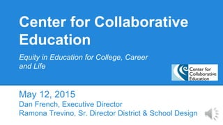 Center for Collaborative
Education
Equity in Education for College, Career
and Life
May 12, 2015
Dan French, Executive Director
Ramona Trevino, Sr. Director District & School Design
 
