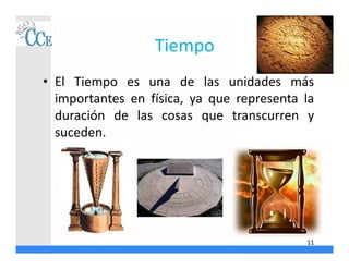 Tiempo
• El Tiempo es una de las unidades más
importantes en física, ya que representa la
duración de las cosas que transcurren y
suceden.
11
 