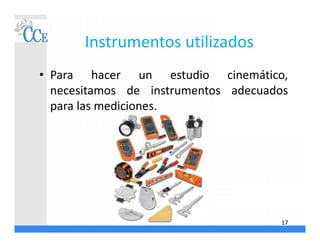 Instrumentos utilizados
• Para hacer un estudio cinemático,
necesitamos de instrumentos adecuados
para las mediciones.
17
 