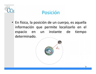 Posición
• En física, la posición de un cuerpo, es aquella
información que permite localizarlo en el
espacio en un instante de tiempo
determinado.
6
 