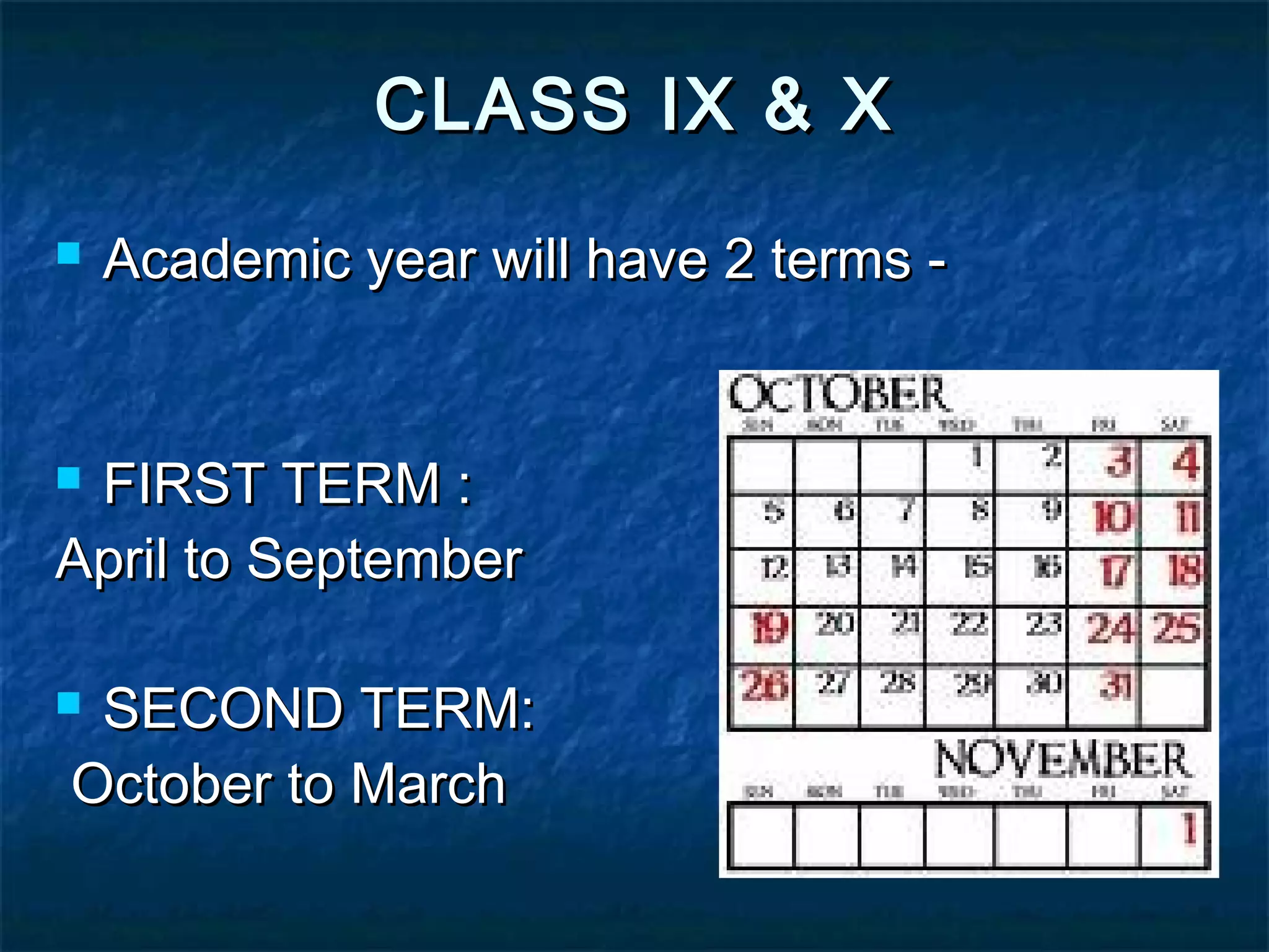 CLASS IX & X
   Academic year will have 2 terms -


FIRST TERM :
April to September

SECOND TERM:
October to March
 