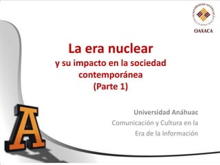 La era nuclear
y su impacto en la sociedad
contemporánea
(Parte 1)
Universidad Anáhuac
Comunicación y Cultura en la
Era de la Información
 