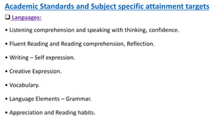 Academic Standards and Subject specific attainment targets
 Languages:
• Listening comprehension and speaking with thinking, confidence.
• Fluent Reading and Reading comprehension, Reflection.
• Writing – Self expression.
• Creative Expression.
• Vocabulary.
• Language Elements – Grammar.
• Appreciation and Reading habits.
 