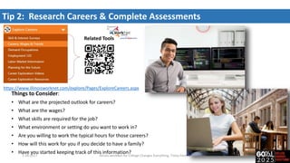 Tip 2: Research Careers & Complete Assessments
Things to Consider:
• What are the projected outlook for careers?
• What are the wages?
• What skills are required for the job?
• What environment or setting do you want to work in?
• Are you willing to work the typical hours for those careers?
• How will this work for you if you decide to have a family?
• Have you started keeping track of this information?
Related Tools
https://www.illinoisworknet.com/explore/Pages/ExploreCareers.aspx
7-20-2017 Illinois workNet for College Changes Everything, Tinley Park, IL
 