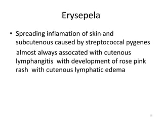 Erysepela
• Spreading inflamation of skin and
subcutenous caused by streptococcal pygenes
almost always assocated with cutenous
lymphangitis with development of rose pink
rash with cutenous lymphatic edema
10
 