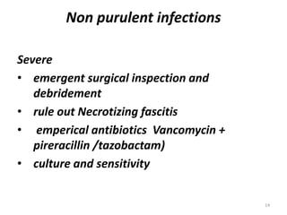 Non purulent infections
Severe
• emergent surgical inspection and
debridement
• rule out Necrotizing fascitis
• emperical antibiotics Vancomycin +
pireracillin /tazobactam)
• culture and sensitivity
14
 