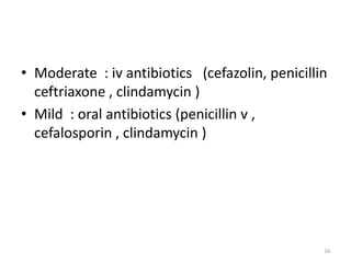 • Moderate : iv antibiotics (cefazolin, penicillin
ceftriaxone , clindamycin )
• Mild : oral antibiotics (penicillin v ,
cefalosporin , clindamycin )
16
 