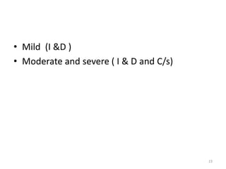 • Mild (I &D )
• Moderate and severe ( I & D and C/s)
23
 