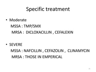 Specific treatment
• Moderate
MSSA : TMP/SMX
MRSA : DICLOXACILLIN , CEFALEXIN
• SEVERE
MSSA : NAFCILLIN , CEFAZOLIN , CLINAMYCIN
MRSA : THOSE IN EMPERICAL
25
 