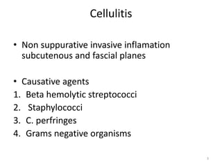 Cellulitis
• Non suppurative invasive inflamation
subcutenous and fascial planes
• Causative agents
1. Beta hemolytic streptococci
2. Staphylococci
3. C. perfringes
4. Grams negative organisms
3
 