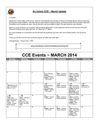 An Uaimh CCE ~ March Update
A Chairde,
Please find a brief outline of the events, sessions, and festivals that members of Navan Comhaltas Branch will be performing
at during the month of March. We hope that you will be able to support and join us at these events that have been organized.
All sessions and meetings are open, and all members are encouraged to attend. We also welcome new members.
March is a busy month for our musicians, and we will be taking part in many organized events around the town during the
th
th
Shamrock Festival which takes part from 12 March till 17 March.
Our next newsletter is in production and we will have this published very soon with more exciting stories, and upcoming
news.
Thank you all very much for your continued support, go raibh mile maith agat.
Clodagh Roche ~ Navan CCE – PRO

www.facebook.com/comhaltasnavanbranch

CCE Events ~ MARCH 2014
Sunday

Monday

30

2

3

Tuesday

Wednesday

Thursday

Friday

31

4

5
Branch Meeting
8:30pm
The Lantern Bar
9:30pm – Session
– The Lantern

9

10

11

1-3pm Sessium Na
nOg - The Central
(Mervin’s Yard)

16
1-5pm Trad –
Navan Racecourse
7pm – Unveiling
Plaque - The
Lantern – longest
Meath Session

23

12
Branch Meeting
8:30pm
The Lantern Bar
9:30pm – Session
– The Lantern

17

18

19
9:30pm – Session
– The Lantern

10am - CCE Mass
St. Olivers
3pm – Trad
Musicians – Main
Stage – Kennedy
Plaza

24

Saturday
1

25

26
9:30pm – Session
– The Lantern

6
10pm – Session –
Foxes Flowerhill

7

8

13
10pm – Session –
Foxes Flowerhill

14

15

1-2pm Lunchtime
Trad – The Central
7-9PM Trad Navan
Shopping Ctr
9pm sharp – CCE
Meath Table Quiz
Simonstown Gaels

2-5pm Trad –
Johnstown SC.

20
10pm – Session –
Foxes Flowerhill

21

22

27
10pm – Session –
Foxes Flowerhill

28

1-2pm Lunchtime
Trad – The Central
9:30pm – Session
– Brady’s Bar
9:30pm – Folk –
The Bridge Inn

1-2pm Lunchtime
Trad – The Central
9:30pm – Session
– Brady’s Bar
9:30pm – Folk –
The Bridge Inn

1-2pm Lunchtime
Trad – The Central
9:30pm – Session
– Brady’s Bar
9:30pm – Folk –
The Bridge Inn

29

 
