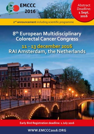 8th
European Multidisciplinary
Colorectal Cancer Congress
WWW.EMCCC2016.ORG
11 - 13 december 2016
RAI Amsterdam, the Netherlands
Early Bird Registration deadline: 1 July 2016
Abstract
Deadline:
1 Sept.
2016
2nd
announcement including scientific programme
 