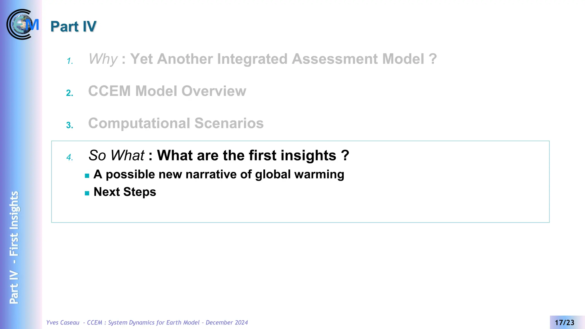 Yves Caseau - CCEM : System Dynamics for Earth Model – December 2024 17/23
Part IV
1. Why : Yet Another Integrated Assessment Model ?
2. CCEM Model Overview
3. Computational Scenarios
4. So What : What are the first insights ?
◼ A possible new narrative of global warming
◼ Next Steps
Part
IV
-
First
Insights
 