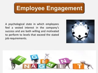 Employee Engagement

A psychological state in which employees
feel a vested interest in the company’s
success and are both willing and motivated
to perform to levels that exceed the stated
job requirements.
 