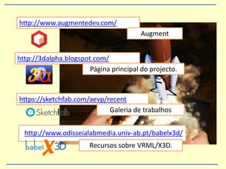 http://3dalpha.blogspot.com/
Página principal do projecto.
Recursos sobre VRML/X3D.
http://www.odisseialabmedia.univ-ab.pt/babelx3d/
https://sketchfab.com/aevp/recent
Galeria de trabalhos
http://www.augmentedev.com/
Augment
 