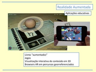 Aplicações educativas
Livros “aumentados”
Jogos
Visualização interativa de conteúdo em 3D
Browsers AR em percursos georreferenciados
Realidade Aumentada
 