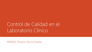 Control de Calidad en el
Laboratorio Clínico
MASPyC Rosario García Suarez
 