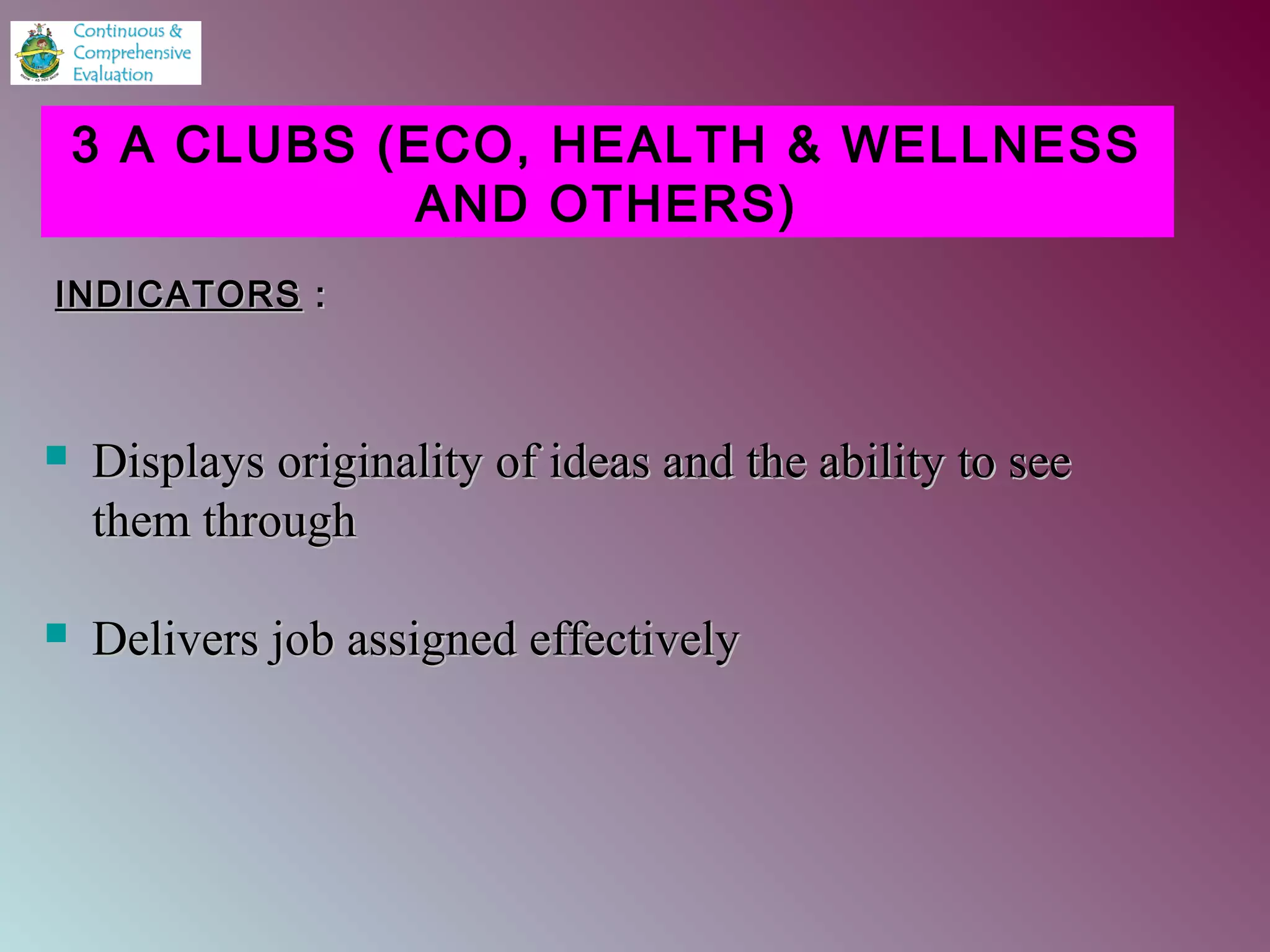  Displays originality of ideas and the ability to seeDisplays originality of ideas and the ability to see
them throughthem through
 Delivers job assigned effectivelyDelivers job assigned effectively
3 A CLUBS (ECO, HEALTH & WELLNESS
AND OTHERS)
INDICATORSINDICATORS ::
 
