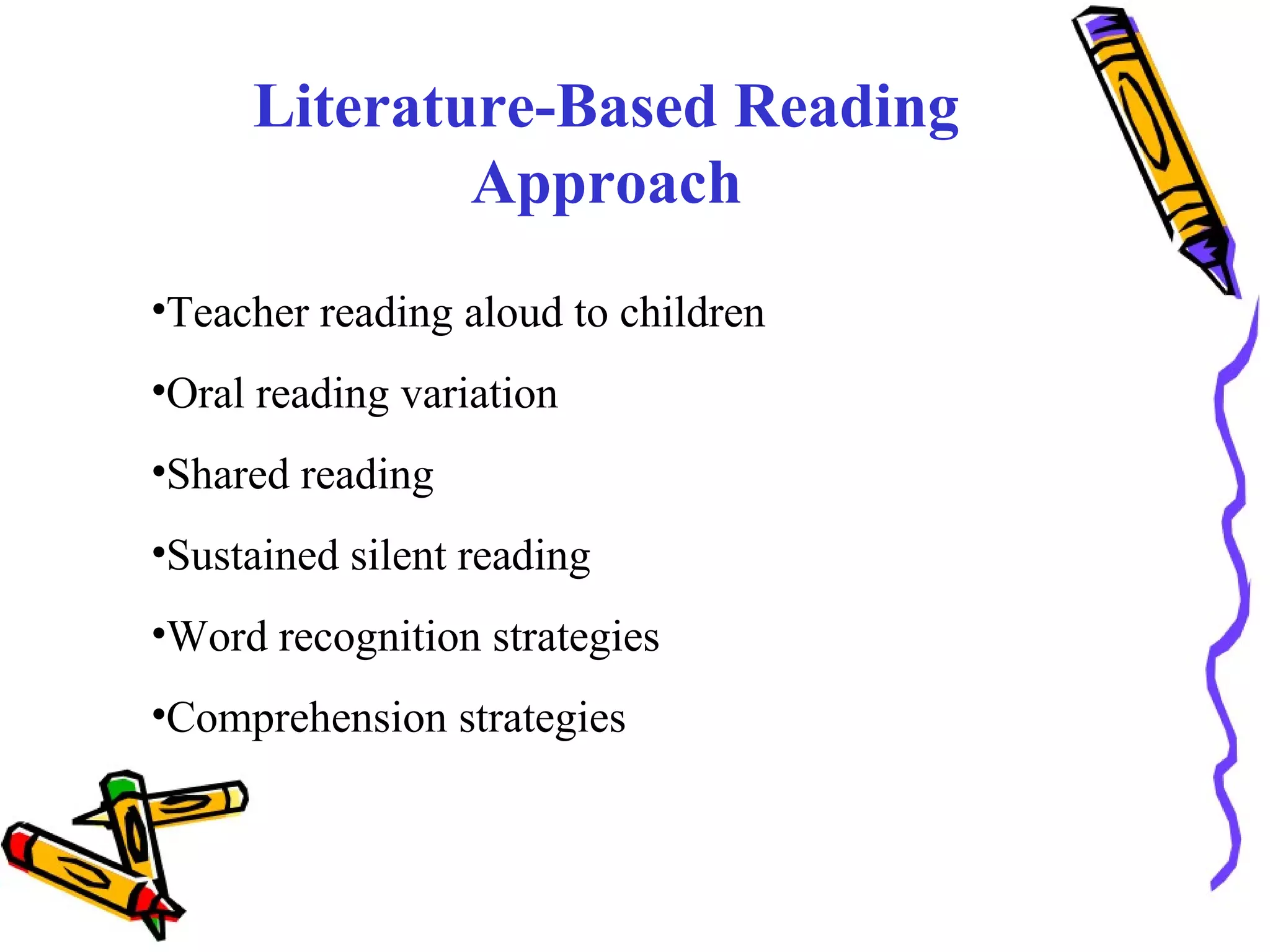 Literature-Based Reading
Approach
•Teacher reading aloud to children
•Oral reading variation
•Shared reading
•Sustained silent reading
•Word recognition strategies
•Comprehension strategies
 