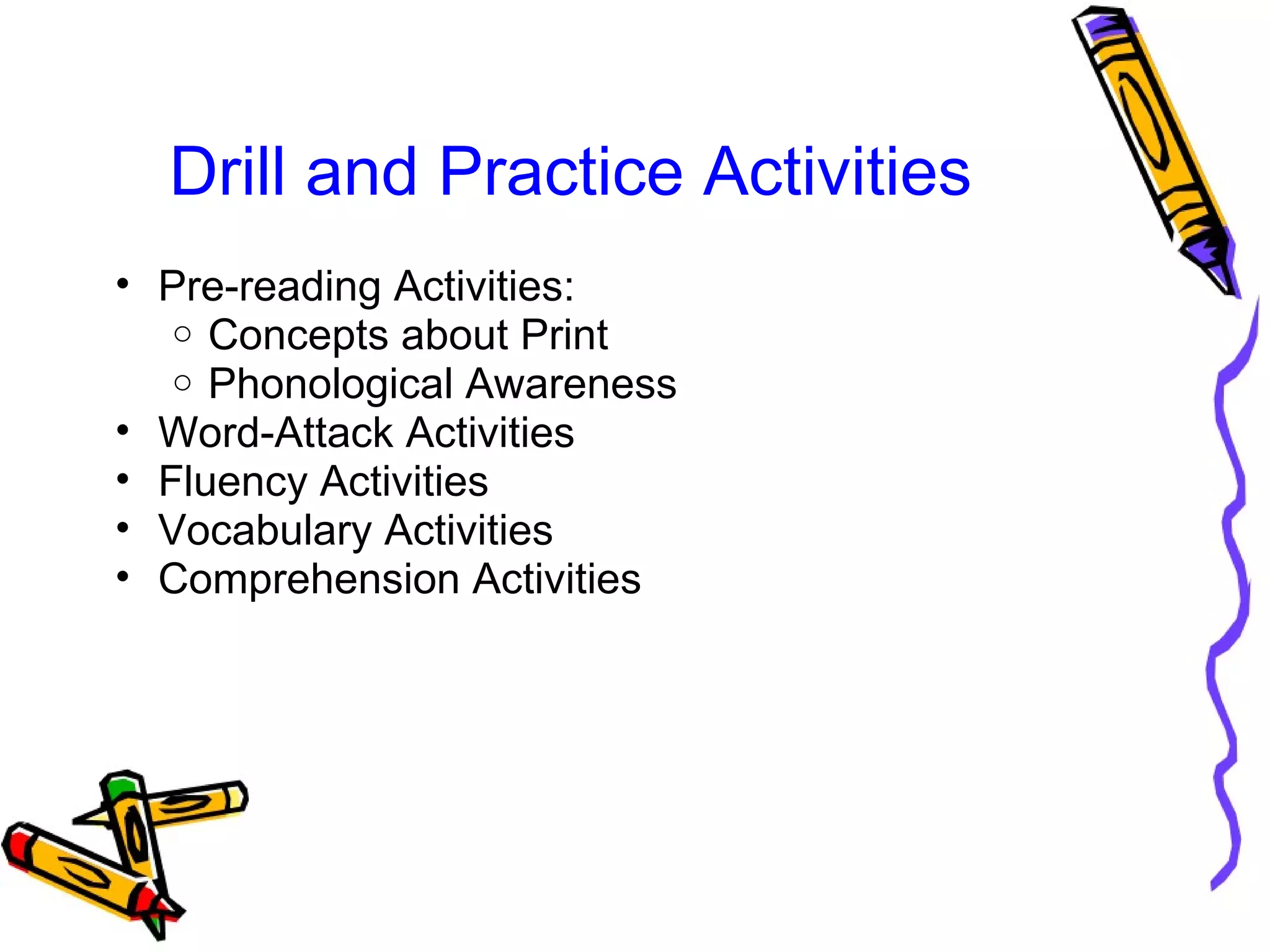Drill and Practice Activities
• Pre-reading Activities:
o Concepts about Print
o Phonological Awareness
• Word-Attack Activities
• Fluency Activities
• Vocabulary Activities
• Comprehension Activities
 