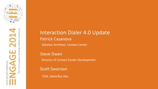 Interaction Dialer 4.0 Update 
Patrick Casanova 
Solution Architect, Contact Center 
Steve Owen 
Director of Contact Center Development 
Scott Swanson 
CSM, Sales/Bus Dev 
 