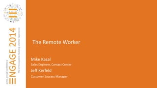 The Remote Worker 
Mike Kasal 
Sales Engineer, Contact Center 
Jeff Kerfeld 
Customer Success Manager 
 
